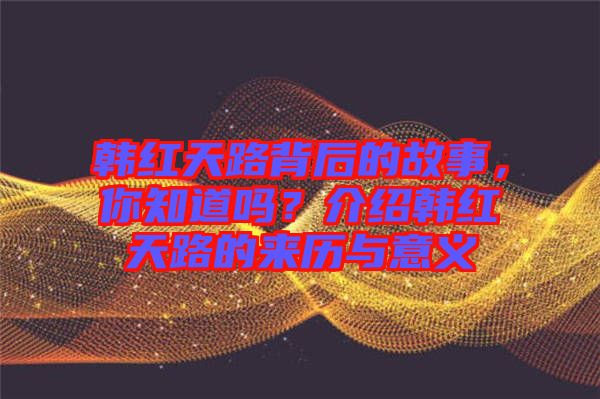 韓紅天路背后的故事，你知道嗎？介紹韓紅天路的來歷與意義