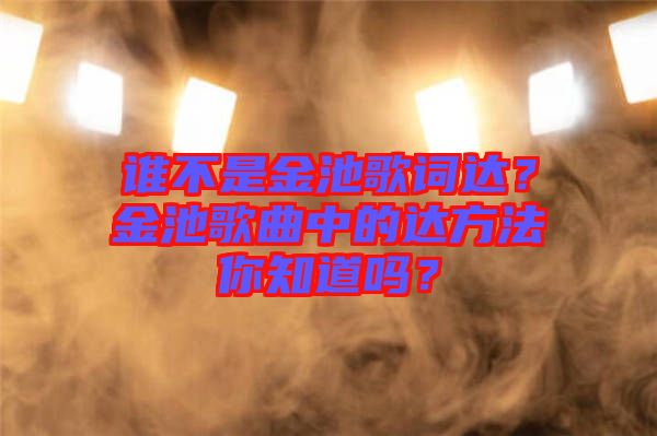 誰(shuí)不是金池歌詞達(dá)？金池歌曲中的達(dá)方法你知道嗎？