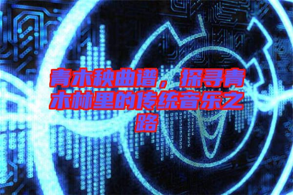青木秧曲譜，探尋青木林里的傳統音樂之路