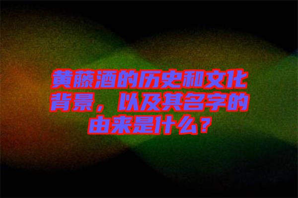 黃藤酒的歷史和文化背景，以及其名字的由來是什么？