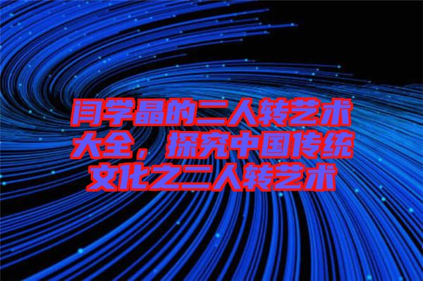閆學晶的二人轉(zhuǎn)藝術(shù)大全，探究中國傳統(tǒng)文化之二人轉(zhuǎn)藝術(shù)