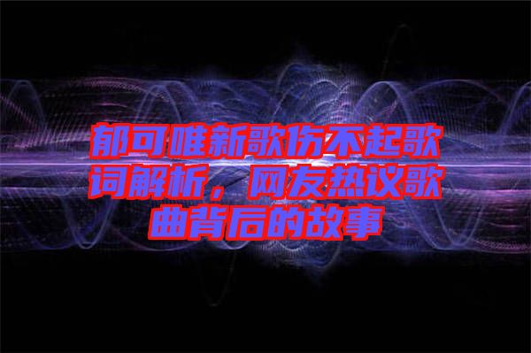 郁可唯新歌傷不起歌詞解析，網友熱議歌曲背后的故事