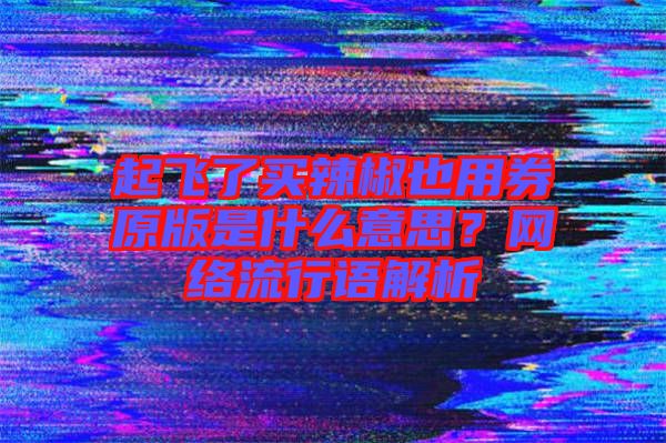 起飛了買辣椒也用券原版是什么意思？網絡流行語解析