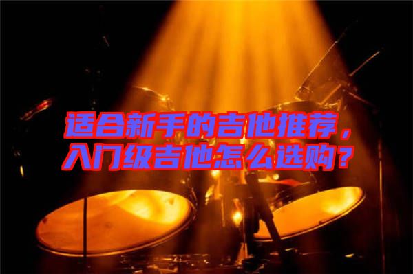 適合新手的吉他推薦，入門級(jí)吉他怎么選購？