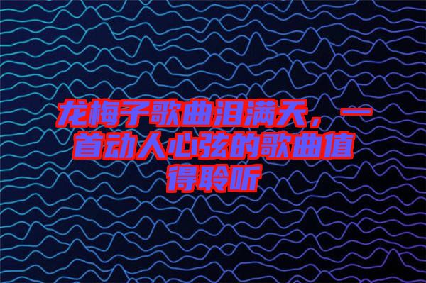 龍梅子歌曲淚滿天，一首動人心弦的歌曲值得聆聽