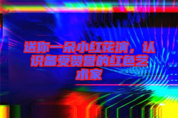 送你一朵小紅花演，認(rèn)識備受贊譽(yù)的紅色藝術(shù)家