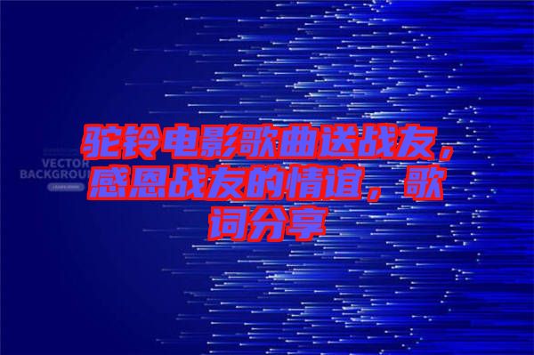 駝鈴電影歌曲送戰友，感恩戰友的情誼，歌詞分享
