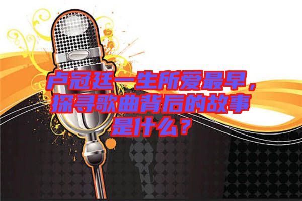 盧冠廷一生所愛最早，探尋歌曲背后的故事是什么？