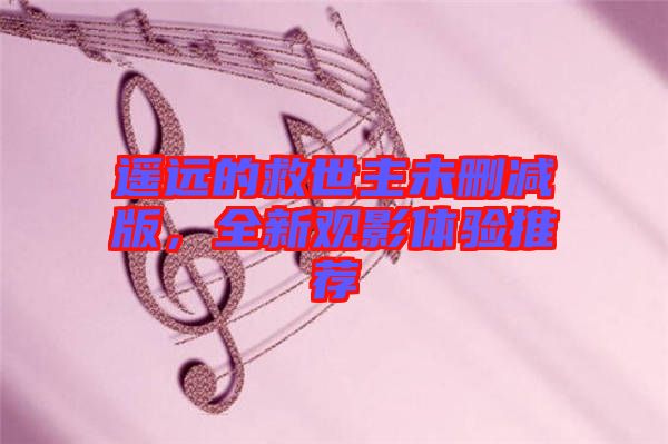 遙遠的救世主未刪減版，全新觀影體驗推薦