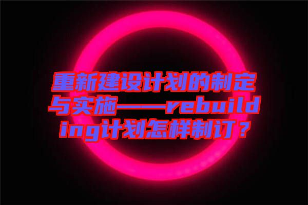 重新建設(shè)計(jì)劃的制定與實(shí)施——rebuilding計(jì)劃怎樣制訂？