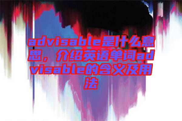 advisable是什么意思，介紹英語單詞advisable的含義及用法
