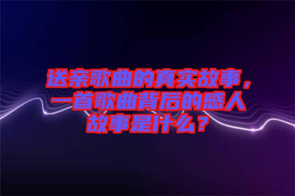 送親歌曲的真實故事，一首歌曲背后的感人故事是什么？