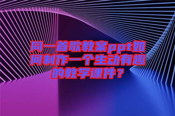 同一首歌教案ppt如何制作一個生動有趣的教學課件？