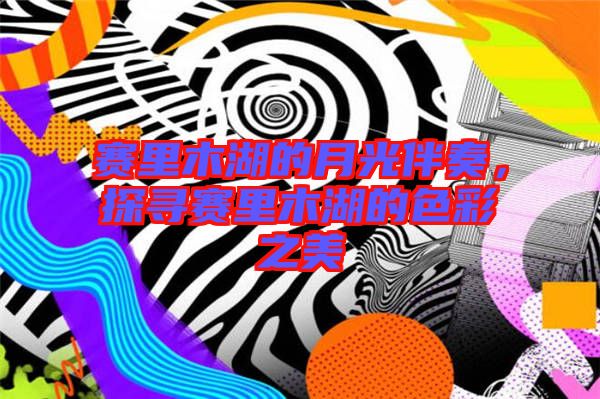 賽里木湖的月光伴奏，探尋賽里木湖的色彩之美