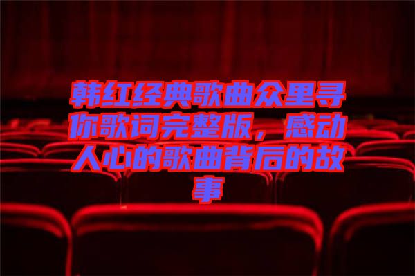韓紅經典歌曲眾里尋你歌詞完整版，感動人心的歌曲背后的故事