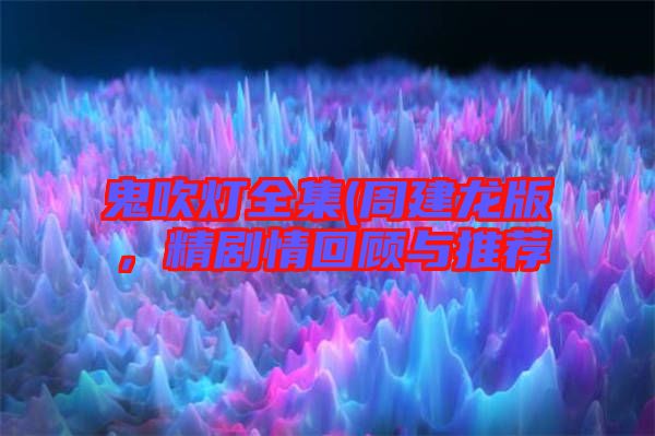 鬼吹燈全集(周建龍版，精劇情回顧與推薦