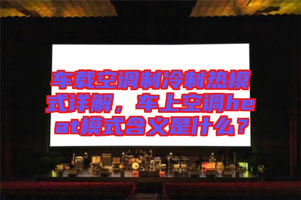 車(chē)載空調(diào)制冷制熱模式詳解，車(chē)上空調(diào)heat模式含義是什么？