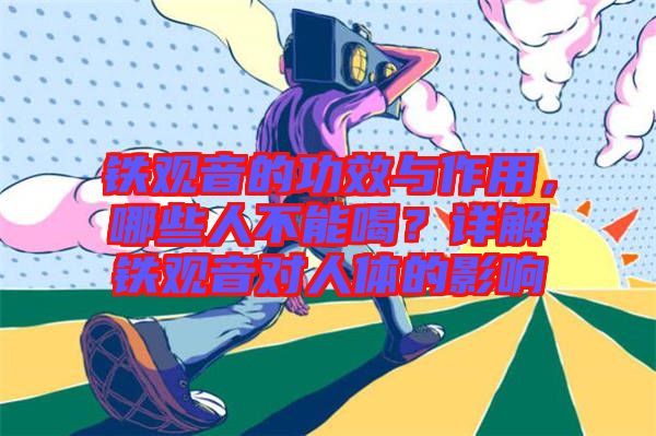 鐵觀音的功效與作用，哪些人不能喝？詳解鐵觀音對人體的影響