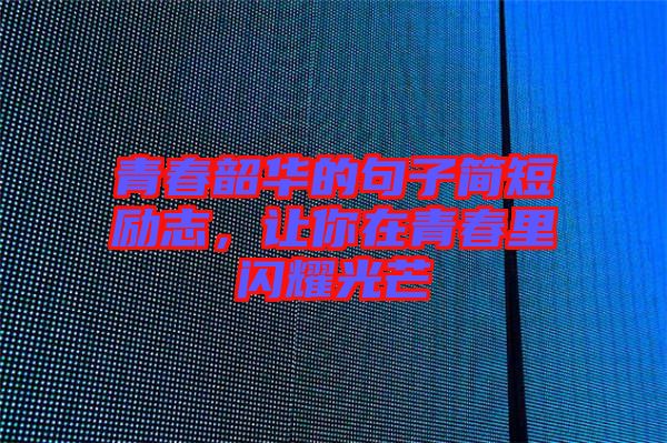 青春韶華的句子簡短勵志，讓你在青春里閃耀光芒