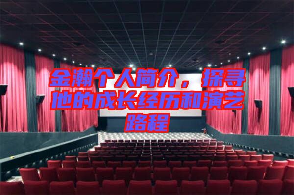 金瀚個人簡介，探尋他的成長經(jīng)歷和演藝路程