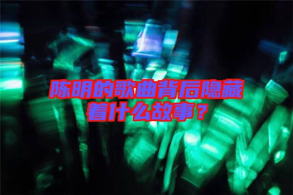 陳明的歌曲背后隱藏著什么故事？