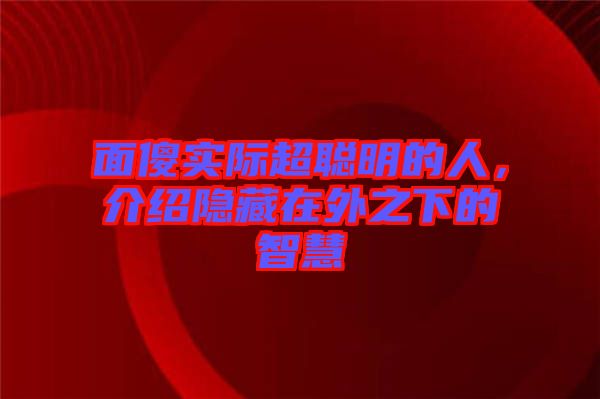 面傻實際超聰明的人，介紹隱藏在外之下的智慧