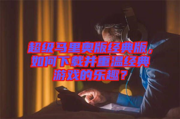 超級馬里奧版經(jīng)典版，如何下載并重溫經(jīng)典游戲的樂趣？