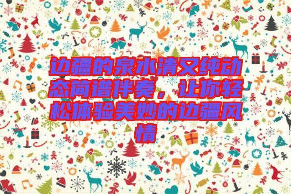 邊疆的泉水清又純動態簡譜伴奏，讓你輕松體驗美妙的邊疆風情