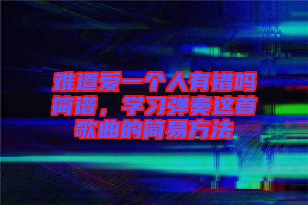 難道愛一個人有錯嗎簡譜，學習彈奏這首歌曲的簡易方法