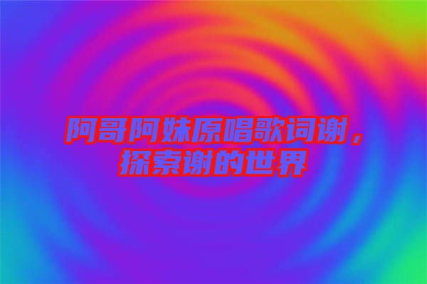 阿哥阿妹原唱歌詞謝，探索謝的世界