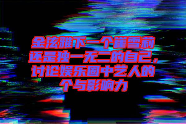 金泫雅下一個崔雪莉還是獨一無二的自己，討論娛樂圈中藝人的個與影響力