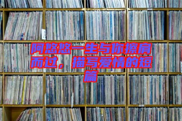 阿悠悠一生與你擦肩而過，描寫愛情的短篇