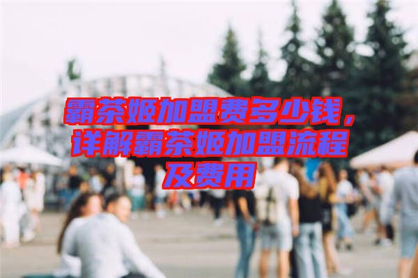 霸茶姬加盟費多少錢，詳解霸茶姬加盟流程及費用