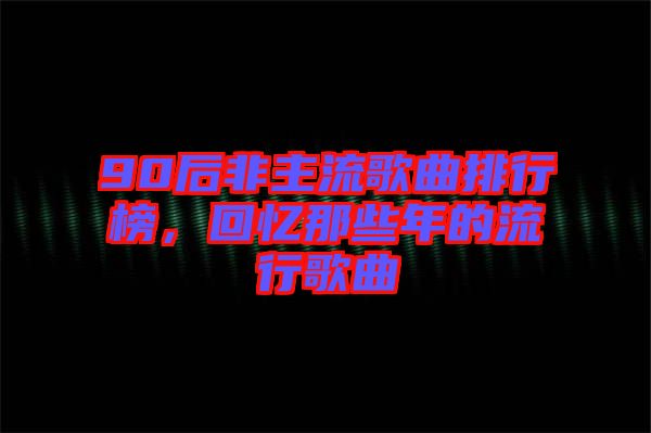 90后非主流歌曲排行榜，回憶那些年的流行歌曲