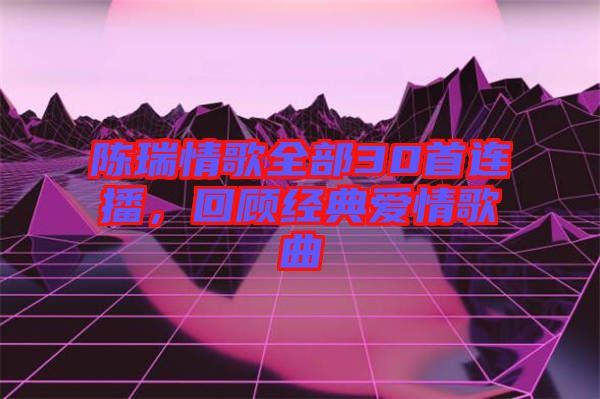 陳瑞情歌全部30首連播，回顧經典愛情歌曲