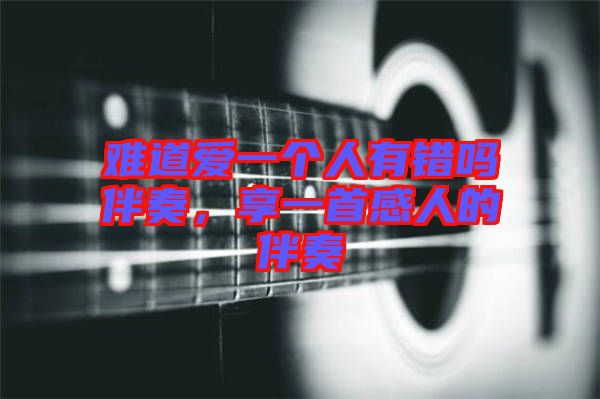 難道愛一個人有錯嗎伴奏，享一首感人的伴奏