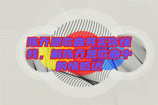 陳喬恩歌曲其實(shí)你懂我，解陳喬恩歌曲中的情感達(dá)