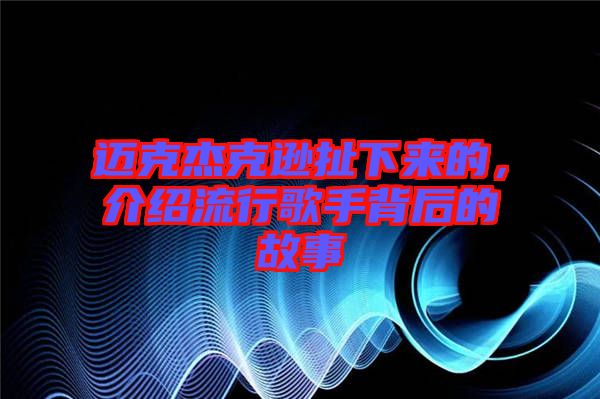 邁克杰克遜扯下來的，介紹流行歌手背后的故事