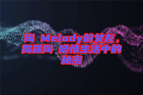 陶喆Melody前女友，揭露陶喆感情生活中的秘密