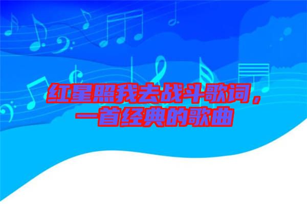 紅星照我去戰斗歌詞，一首經典的歌曲