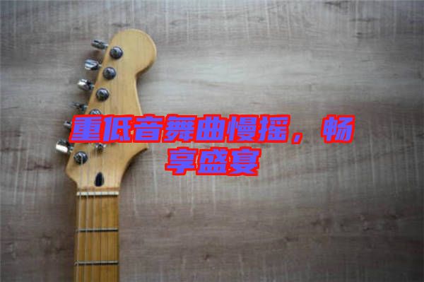 重低音舞曲慢搖，暢享盛宴