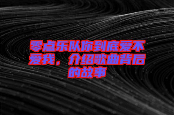 零點(diǎn)樂隊(duì)你到底愛不愛我，介紹歌曲背后的故事