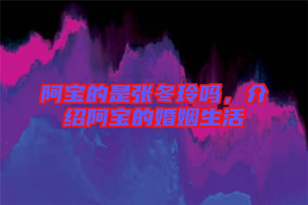 阿寶的是張冬玲嗎，介紹阿寶的婚姻生活