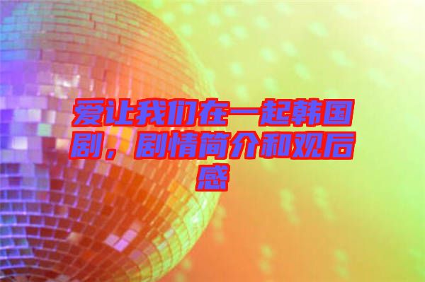愛讓我們在一起韓國劇，劇情簡介和觀后感