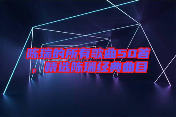 陳瑞的所有歌曲50首，精選陳瑞經典曲目