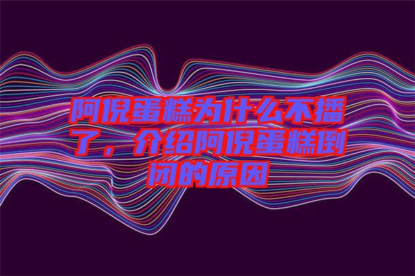 阿倪蛋糕為什么不播了，介紹阿倪蛋糕倒閉的原因