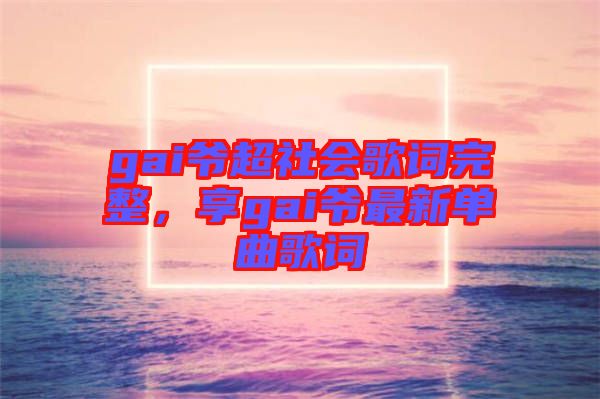 gai爺超社會歌詞完整，享gai爺最新單曲歌詞